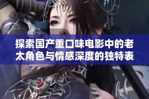 探索国产重口味电影中的老太角色与情感深度的独特表现