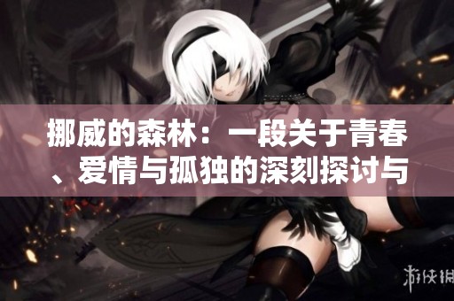 挪威的森林：一段关于青春、爱情与孤独的深刻探讨与回忆