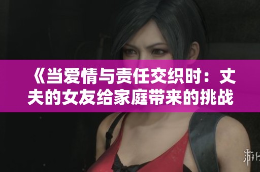 《当爱情与责任交织时：丈夫的女友给家庭带来的挑战与改变》