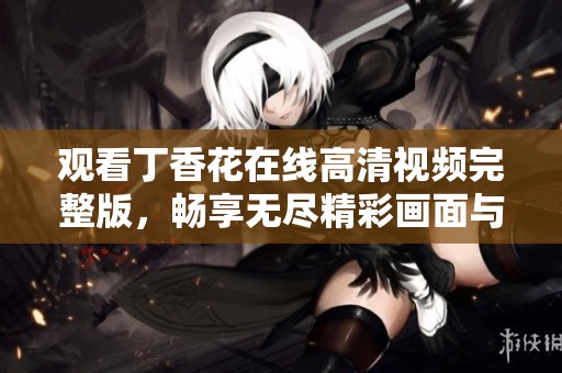 观看丁香花在线高清视频完整版，畅享无尽精彩画面与情感人生