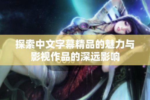 探索中文字幕精品的魅力与影视作品的深远影响