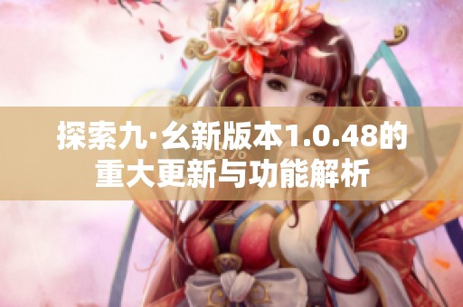 探索九·幺新版本1.0.48的重大更新与功能解析