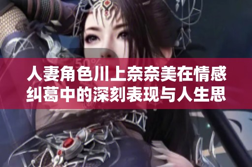 人妻角色川上奈奈美在情感纠葛中的深刻表现与人生思考