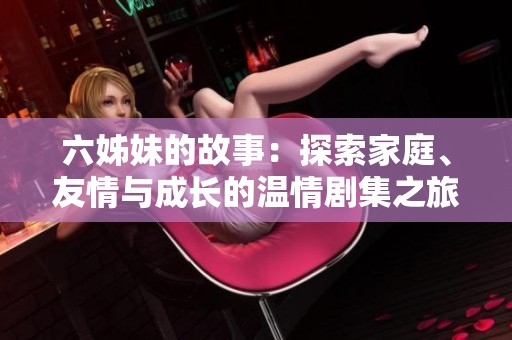 六姊妹的故事：探索家庭、友情与成长的温情剧集之旅