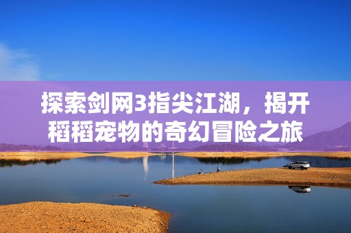 探索剑网3指尖江湖，揭开稻稻宠物的奇幻冒险之旅