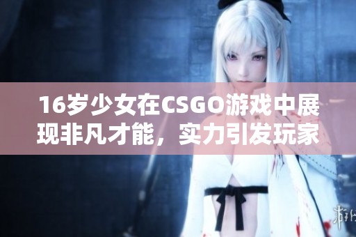 16岁少女在CSGO游戏中展现非凡才能，实力引发玩家热议与关注