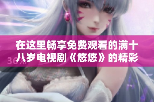在这里畅享免费观看的满十八岁电视剧《悠悠》的精彩内容与情节