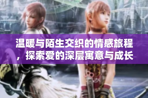 温暖与陌生交织的情感旅程，探索爱的深层寓意与成长