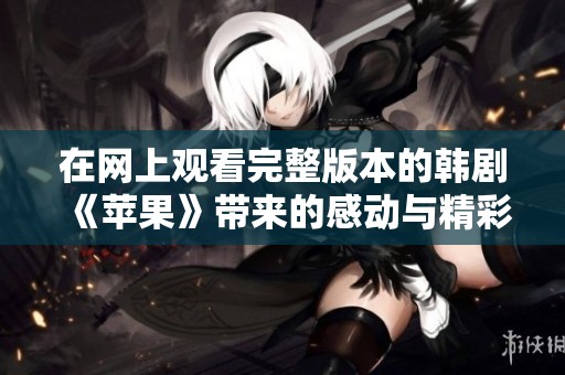 在网上观看完整版本的韩剧《苹果》带来的感动与精彩不容错过