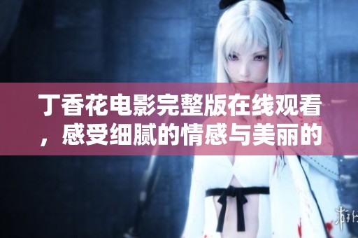 丁香花电影完整版在线观看，感受细腻的情感与美丽的故事魅力