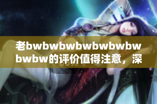 老bwbwbwbwbwbwbwbwbw的评价值得注意，深入探讨其背后的真实含义与影响