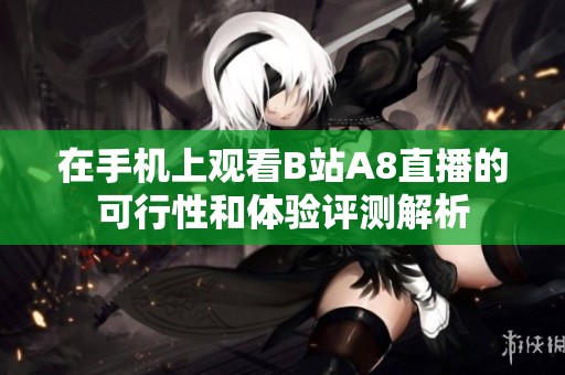 在手机上观看B站A8直播的可行性和体验评测解析