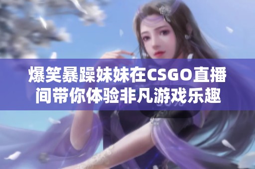 爆笑暴躁妹妹在CSGO直播间带你体验非凡游戏乐趣