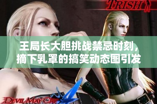 王局长大胆挑战禁忌时刻，摘下乳罩的搞笑动态图引发热议