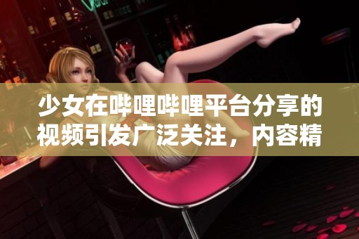 少女在哔哩哔哩平台分享的视频引发广泛关注，内容精彩纷呈