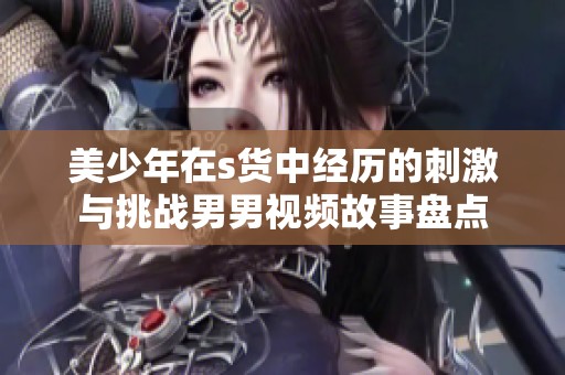 美少年在s货中经历的刺激与挑战男男视频故事盘点