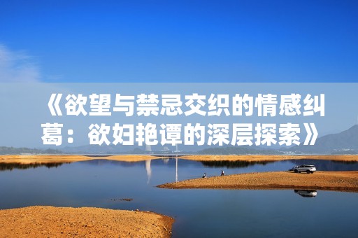 《欲望与禁忌交织的情感纠葛：欲妇艳谭的深层探索》