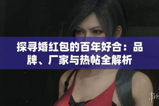 探寻婚红包的百年好合：品牌、厂家与热帖全解析