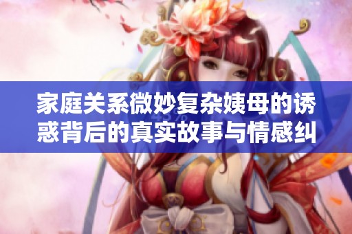 家庭关系微妙复杂姨母的诱惑背后的真实故事与情感纠葛
