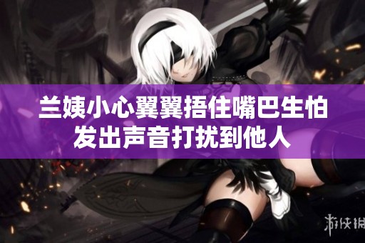 兰姨小心翼翼捂住嘴巴生怕发出声音打扰到他人