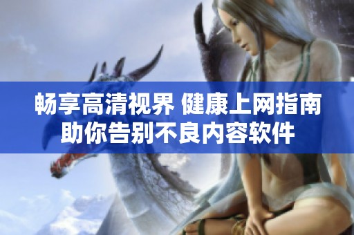 畅享高清视界 健康上网指南助你告别不良内容软件