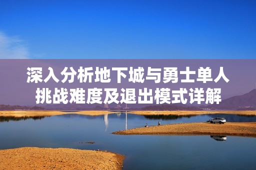 深入分析地下城与勇士单人挑战难度及退出模式详解
