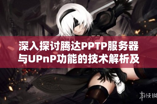 深入探讨腾达PPTP服务器与UPnP功能的技术解析及实际应用