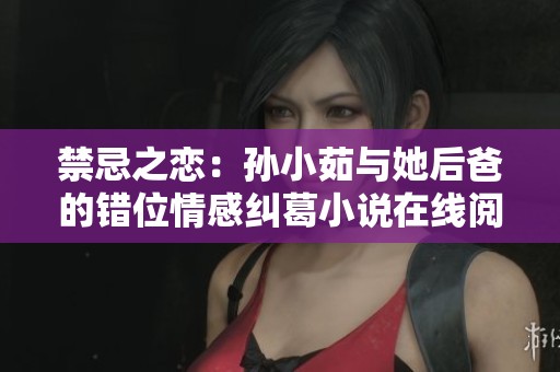禁忌之恋：孙小茹与她后爸的错位情感纠葛小说在线阅读