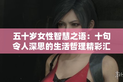 五十岁女性智慧之语：十句令人深思的生活哲理精彩汇总