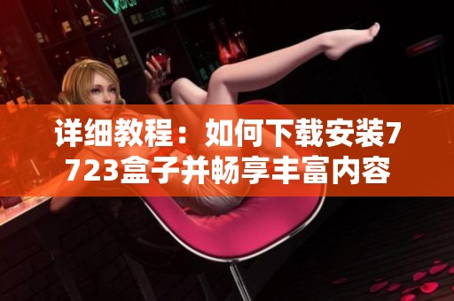 详细教程：如何下载安装7723盒子并畅享丰富内容