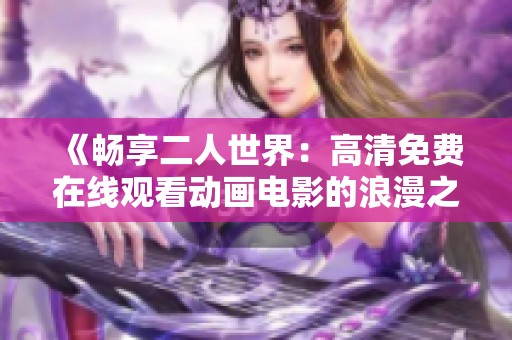 《畅享二人世界：高清免费在线观看动画电影的浪漫之旅》