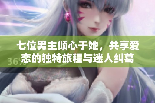 七位男主倾心于她，共享爱恋的独特旅程与迷人纠葛