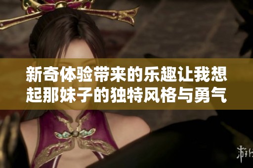 新奇体验带来的乐趣让我想起那妹子的独特风格与勇气