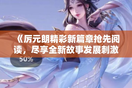 《厉元朗精彩新篇章抢先阅读，尽享全新故事发展刺激体验》