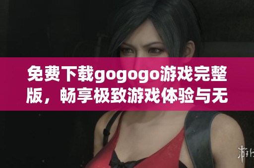 免费下载gogogo游戏完整版，畅享极致游戏体验与无限乐趣的冒险之旅