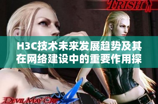 H3C技术未来发展趋势及其在网络建设中的重要作用探讨