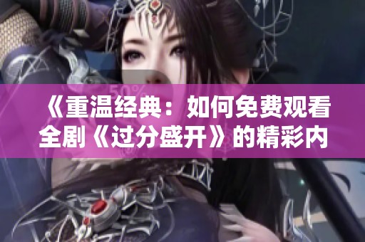 《重温经典：如何免费观看全剧《过分盛开》的精彩内容和幕后故事》