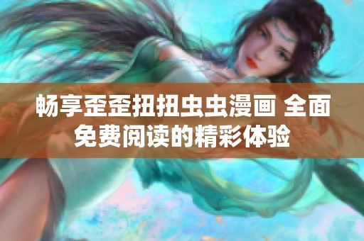 畅享歪歪扭扭虫虫漫画 全面免费阅读的精彩体验