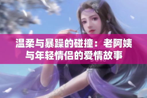 温柔与暴躁的碰撞：老阿姨与年轻情侣的爱情故事