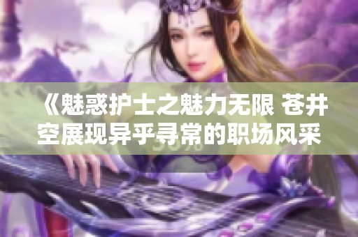 《魅惑护士之魅力无限 苍井空展现异乎寻常的职场风采》