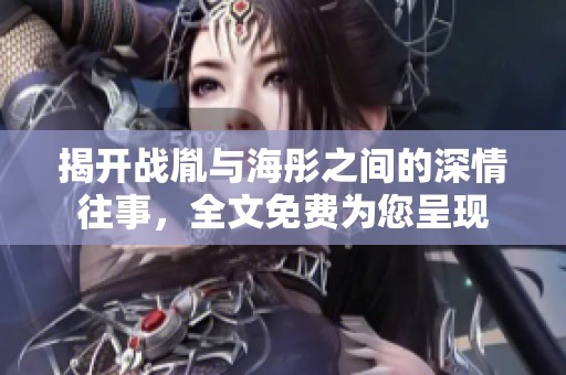 揭开战胤与海彤之间的深情往事，全文免费为您呈现