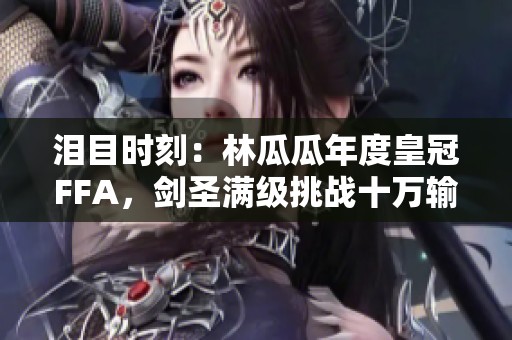 泪目时刻：林瓜瓜年度皇冠FFA，剑圣满级挑战十万输出再创神话