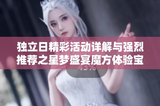 独立日精彩活动详解与强烈推荐之星梦盛宴魔方体验宝典