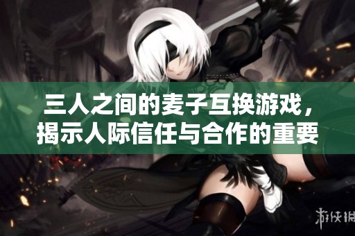 三人之间的麦子互换游戏，揭示人际信任与合作的重要性