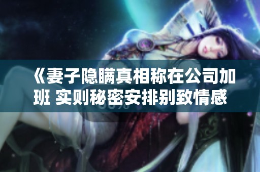 《妻子隐瞒真相称在公司加班 实则秘密安排别致情感时光》