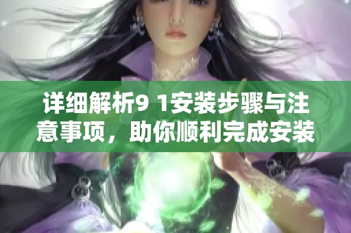 详细解析9 1安装步骤与注意事项，助你顺利完成安装过程