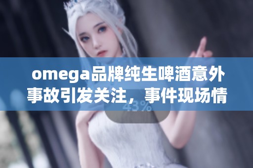  omega品牌纯生啤酒意外事故引发关注，事件现场情况令人担忧
