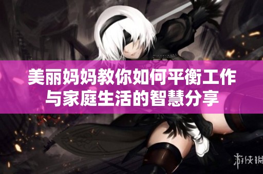 美丽妈妈教你如何平衡工作与家庭生活的智慧分享