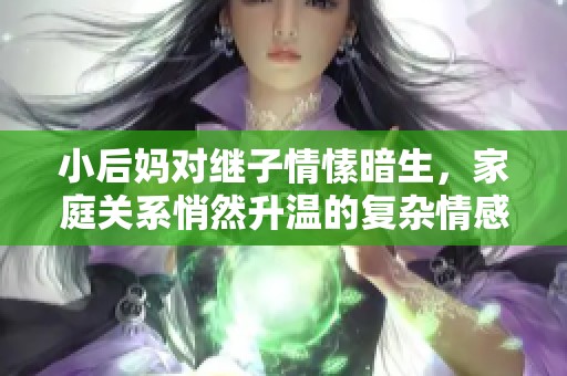 小后妈对继子情愫暗生，家庭关系悄然升温的复杂情感故事