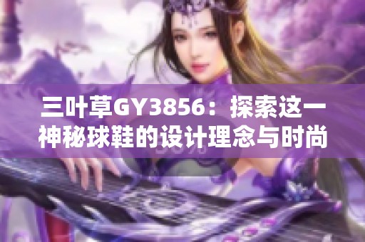 三叶草GY3856：探索这一神秘球鞋的设计理念与时尚魅力